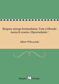 Kłopoty starego komendanta. Tom 3 Obrazki naszych czasów. Opowiadanie / - Albert Wilczyński - ebook