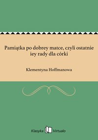 Pamiątka po dobrey matce, czyli ostatnie iey rady dla córki - Klementyna Hoffmanowa - ebook