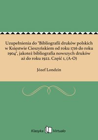 Uzupełnienia do "Bibliografii druków polskich w Księstwie Cieszyńskiem od roku 1716 do roku 1904", jakoteż bibliografia nowszych druków aż do roku 1922. Część 1, (A-O) - Józef Londzin - ebook