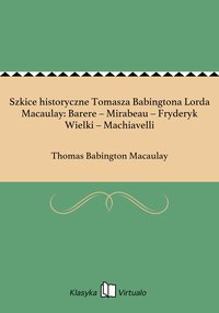 Szkice historyczne Tomasza Babingtona Lorda Macaulay: Barere – Mirabeau – Fryderyk Wielki – Machiavelli - Thomas Babington Macaulay - ebook