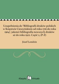 Uzupełnienia do "Bibliografii druków polskich w Księstwie Cieszyńskiem od roku 1716 do roku 1904", jakoteż bibliografia nowszych druków aż do roku 1922. Część 2, (P-Ż) - Józef Londzin - ebook