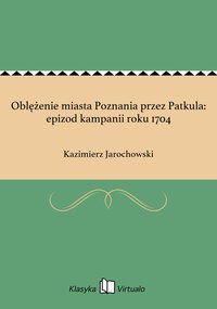Oblężenie miasta Poznania przez Patkula: epizod kampanii roku 1704 - Kazimierz Jarochowski - ebook