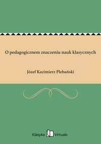 O pedagogicznem znaczeniu nauk klasycznych - Józef Kazimierz Plebański - ebook
