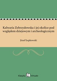 Kalwaria Zebrzydowska i jej okolice pod względem dziejowym i archeologicznym - Józef Łepkowski - ebook