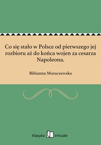 Co się stało w Polsce od pierwszego jej rozbioru aż do końca wojen za cesarza Napoleona. - Bibianna Moraczewska - ebook