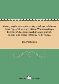 Zasady wychowania domowego: odczyt publiczny Jana Papłońskiego, dyrektora Warszawskiego Instytutu Głuchoniemych i Ociemniałych, miany 5-go marca 1871 roku na korzyść Warszawskiego Towarzystwa Dobroczynnosci. - Jan Papłoński - ebook