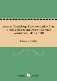 Łukasza Górnickiego Dzieła wszystkie. Tom 3, Pisma oryginalne: Dzieje w Koronie Polskiej od r. 1538 do r. 1572 - Łukasz Górnicki - ebook