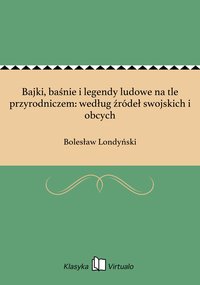 Bajki, baśnie i legendy ludowe na tle przyrodniczem: według źródeł swojskich i obcych - Bolesław Londyński - ebook