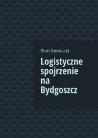 Logistyczne spojrzenie na Bydgoszcz - Piotr Biernacki - ebook