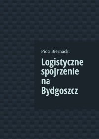 Logistyczne spojrzenie na Bydgoszcz - Piotr Biernacki - ebook