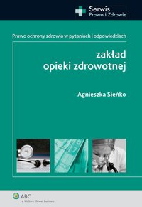 Zakład opieki zdrowotnej. Prawo ochrony zdrowia w pytaniach i odpowiedziach - Agnieszka Sieńko - ebook