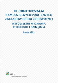 Restrukturyzacja samodzielnych publicznych zakładów opieki zdrowotnej. Współczesne wyzwania, procedury i narzędzia - Jacek Klich - ebook