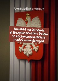 Konflikt na Ukrainie a Bezpieczeństwo Polski w zachwianym ładzie postzimnowojennym - Arkadiusz Bartłomiejczyk - ebook