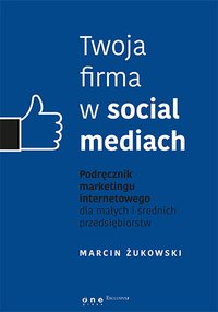 Twoja firma w social mediach. Podręcznik marketingu internetowego dla małych i średnich przedsiębiorstw - Marcin Żukowski - ebook