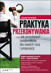 Praktyka przekonywania, czyli jak pozyskiwać zwolenników dla swoich racji i propozycji - Jarosław Kordziński - ebook