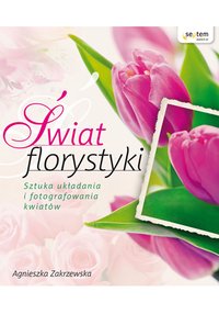 Świat florystyki. Sztuka układania i fotografowania kwiatów - Agnieszka Zakrzewska - ebook