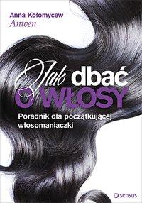 Jak dbać o włosy. Poradnik dla początkującej włosomaniaczki - Anna Kołomycew "Anwen" - ebook
