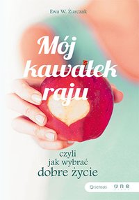 Mój kawałek raju, czyli jak wybrać dobre życie - Ewa W. Żurczak - ebook