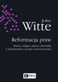 Reformacja praw. Prawo, religia i prawa człowieka w kalwinizmie u progu nowoczesności - John Witte - ebook