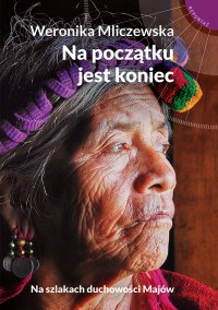 Na początku jest koniec. Na szlakach duchowości Majów - Weronika Mliczewska - ebook