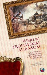 Wbrew królewskim aliansom. Rosja, Europa i polska walka o niepodległość w XIX w.