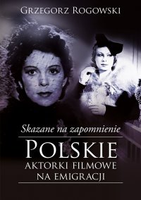 Skazane na zapomnienie. Polskie aktorki filmowe na emigracji - Grzegorz Rogowski - ebook