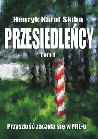Przesiedleńcy. Tom 1: Przyszłość zaczęła się w PRL-u - Henryk Karol Skiba - ebook