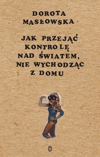 Jak przejąć kontrolę nad światem, nie wychodząc z domu - Dorota Masłowska - ebook