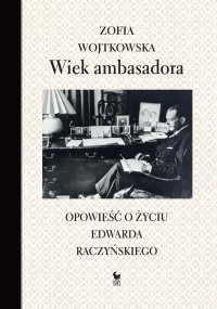Wiek ambasadora. Opowieść o życiu Edwarda Raczyńskiego - Zofia Wojtkowska - ebook