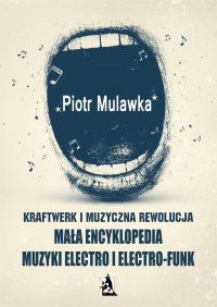Kraftwerk i muzyczna rewolucja. Mała encyklopedia muzyki electro i electro-funk - Piotr Mulawka - ebook