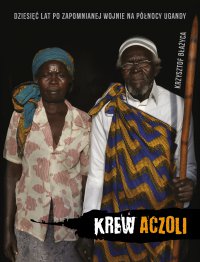Krew Aczoli. Dziesięć lat po zapomnianej wojnie na północy Ugandy - Krzysztof Błażyca - ebook