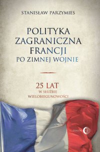 Polityka zagraniczna Francji po zimnej wojnie. 25 lat w służbie wielobiegunowości - Stanisław Parzymies - ebook