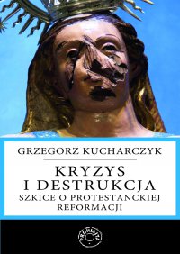Kryzys i destrukcja. Szkice o protestanckiej reformacji - Prof. Grzegorz Kucharczyk - ebook