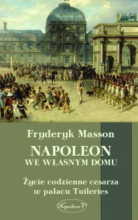 Napoleon we własnym domu. Życie codzienne w pałacu Tuileries - Fryderyk Masson - ebook