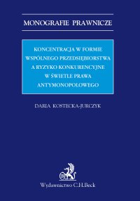 Koncentracja w formie wspólnego przedsiębiorstwa a ryzyko konkurencyjne w świetle prawa antymonopolowego - Daria Kostecka-Jurczyk - ebook