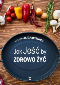 Jak Jeść by Zdrowo Żyć - Robert Jarząbkiewicz - ebook