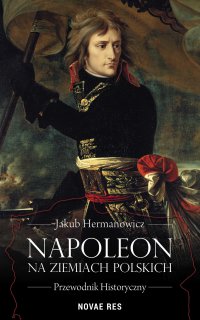 Napoleon na ziemiach polskich. Przewodnik historyczny - Jakub Hermanowicz - ebook