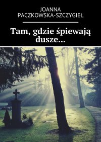 Tam, gdzie śpiewają dusze... - Joanna Paczkowska-Szczygieł - ebook