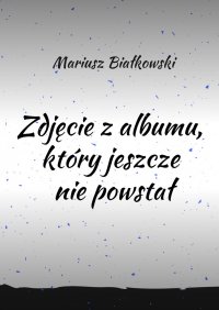 Zdjęcie z albumu, który jeszcze nie powstał - Mariusz Białkowski - ebook