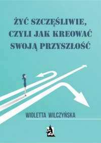 Żyć szczęśliwie, czyli jak kreować swoją przyszłość - Wioletta Wilczyńska - ebook