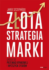 Złota strategia marki. Droga do przewagi rynkowej i wyższych zysków - Jarek Szczepański - ebook