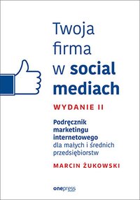 Twoja firma w social mediach. Podręcznik marketingu internetowego dla małych i średnich przedsiębiorstw. Wydanie II - Marcin Żukowski - ebook