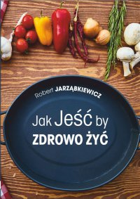 Jak jeść by zdrowo żyć. Wydanie II - Robert Jarząbkiewicz - ebook