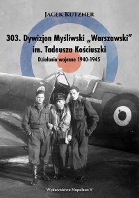 303. Dywizjon Myśliwski „Warszawski” im. Tadeusza Kościuszki. Działania wojenne 1940-1945 - Jacek Kutzner - ebook