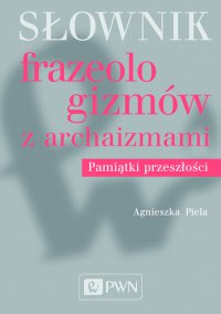 Słownik frazeologizmów z archaizmami. Pamiątki przeszłości - Agnieszka Piela - ebook