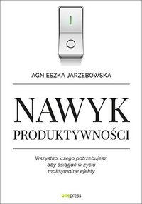 Nawyk produktywności. Wszystko, czego potrzebujesz, aby osiągać w życiu maksymalne efekty - Agnieszka Jarzębowska - ebook