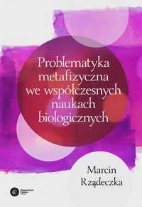 Problematyka metafizyczna we współczesnych naukach biologicznych. - Marcin Rządeczka - ebook