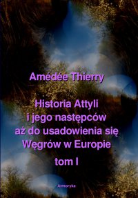 Historia Attyli i jego następców aż do usadowienia się Węgrów w Europie - tom I - Amedee Thierry - ebook