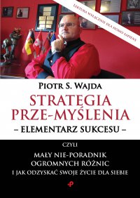 Strategia prze-myślenia – elementarz sukcesu - czyli mały nie-poradnik ogromnych różnic i jak odzyskać swoje życie dla siebie - Piotr S. Wajda - ebook