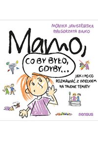 Mamo, co by było, gdyby... Jak i po co rozmawiać z dzieckiem na trudne tematy - Monika Janiszewska - ebook